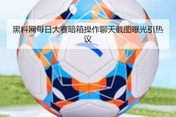 黑料网每日大赛暗箱操作聊天截图曝光引热议