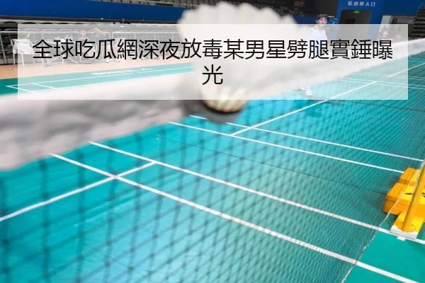 全球吃瓜網深夜放毒某男星劈腿實錘曝光