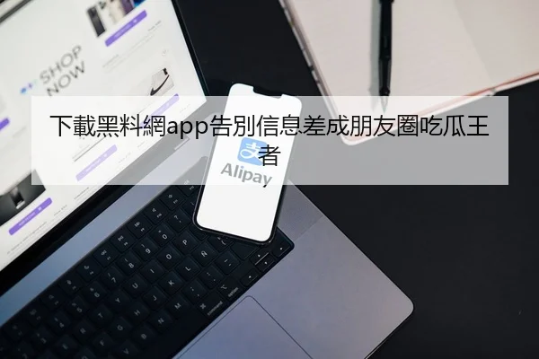 下載黑料網app告別信息差成朋友圈吃瓜王者