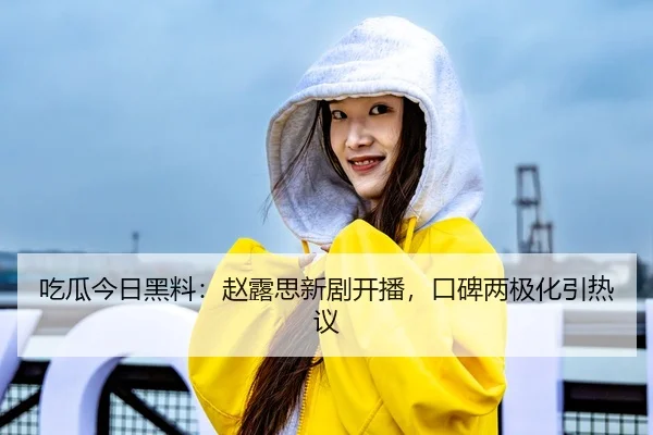 吃瓜今日黑料：赵露思新剧开播，口碑两极化引热议